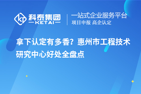 拿下认定有多香?惠州市工程技术研究中心好处全盘点