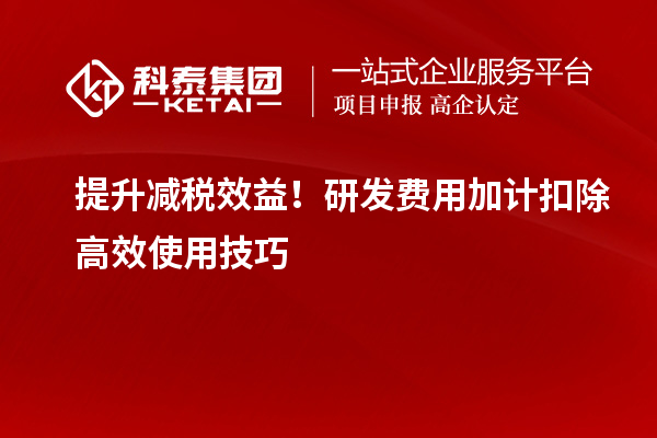 提升减税效益!研发费用加计扣除高效使用技巧