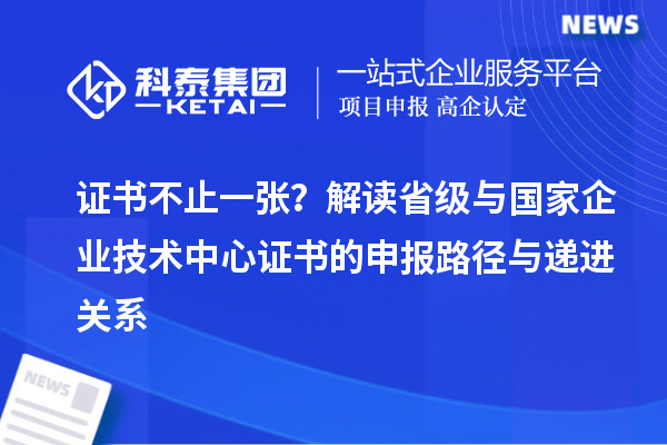 证书不止一张?解读省级与国家企业技术中心证书的申报路径与递进关系