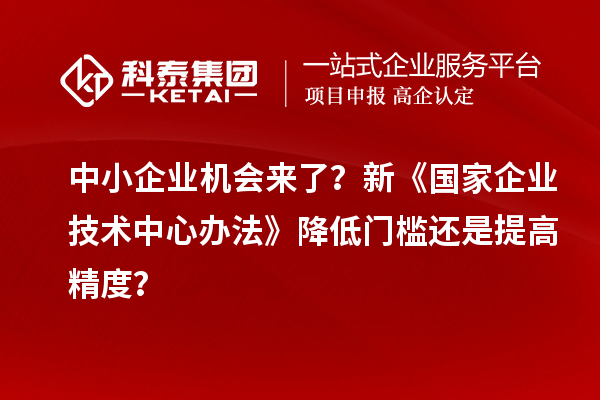 中小企业机会来了?新《国家企业技术中心办法》降低门槛还是提高精度?