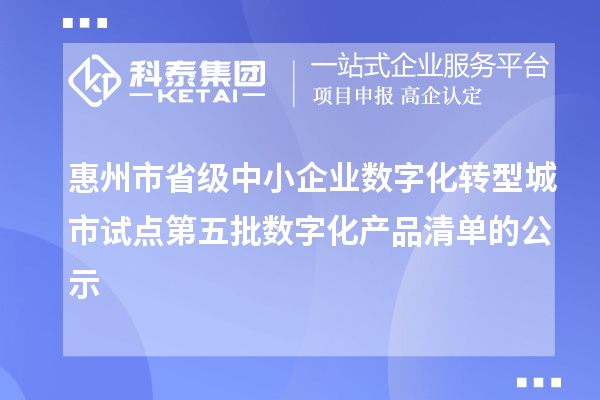 惠州市省级中小企业数字化转型城市试点第五批数字化产品清单的公示