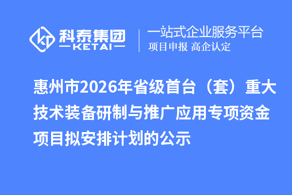 惠州市2026年省级首台(套)重大技术装备研制与推广应用专项资金项目拟安排计划的公示
