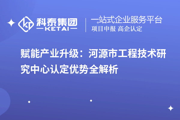 赋能产业升级:河源市工程技术研究中心认定优势全解析