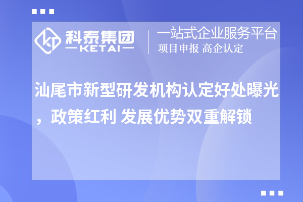 汕尾市新型研发机构认定好处曝光,政策红利+发展优势双重解锁