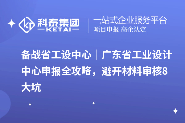 备战省工设中心|广东省工业设计中心申报全攻略,避开材料审核8大坑