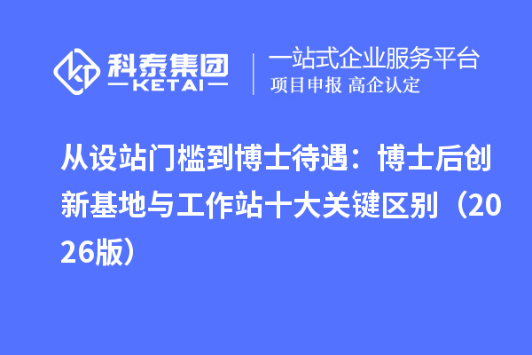 从设站门槛到博士待遇:博士后创新基地与工作站十大关键区别(2026版)