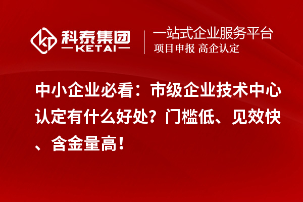中小企业必看:市级企业技术中心认定有什么好处?门槛低、见效快、含金量高!