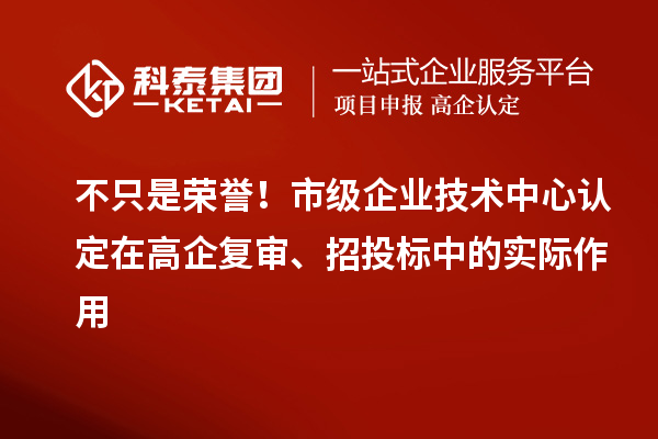 不只是荣誉!市级企业技术中心认定在高企复审、招投标中的实际作用