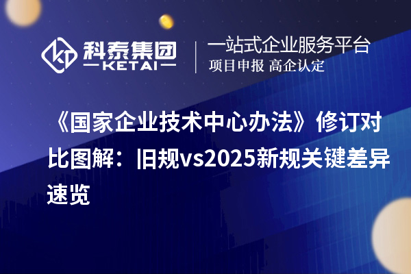 《国家企业技术中心办法》修订对比图解:旧规 vs 2025新规关键差异速览