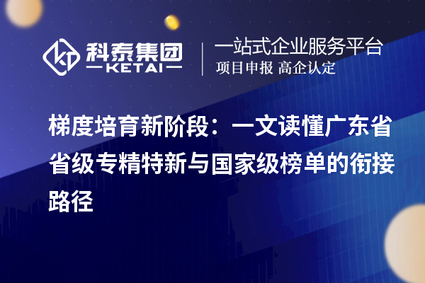 梯度培育新阶段:一文读懂广东省省级专精特新与国家级榜单的衔接路径