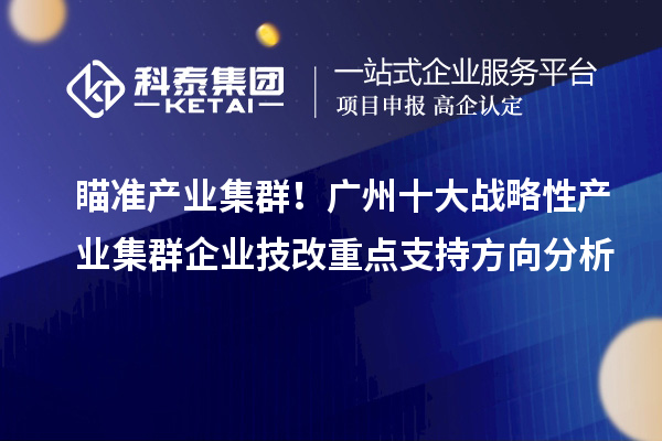 瞄准产业集群!广州十大战略性产业集群企业技改重点支持方向分析