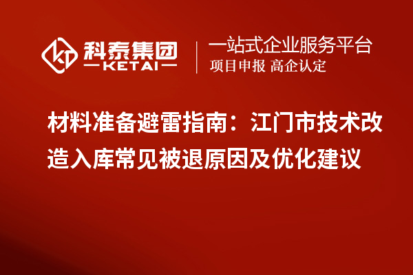 材料准备避雷指南:江门市技术改造入库常见被退原因及优化建议