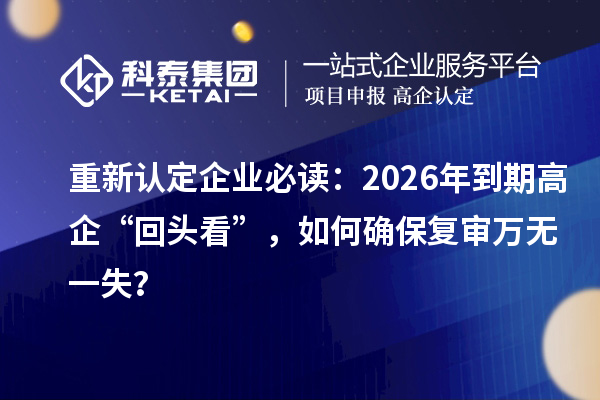 重新认定企业必读:2026 年到期高企“回头看”,如何确保复审万无一失?