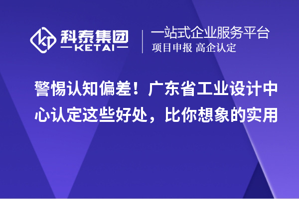 警惕认知偏差!广东省工业设计中心认定这些好处,比你想象的实用