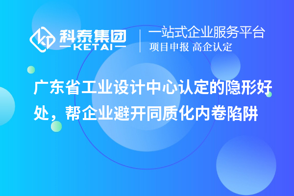 广东省工业设计中心认定的隐形好处,帮企业避开同质化内卷陷阱