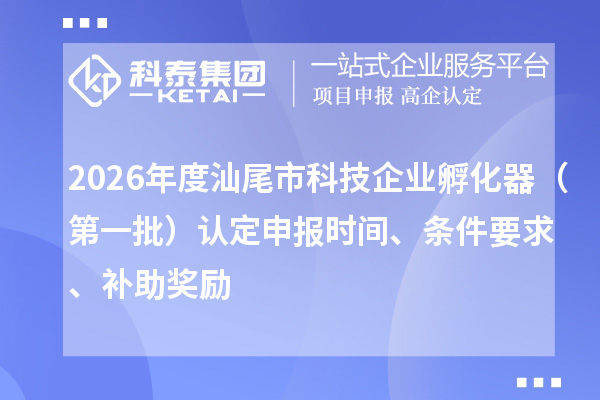 2026年度汕尾市科技企业孵化器(第一批)认定申报时间、条件要求、补助奖励