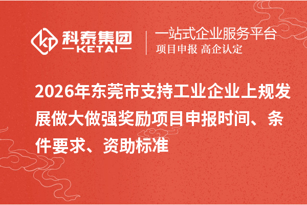 2026年东莞市支持工业企业上规发展做大做强奖励<a href=//jiuyouhuitech.com/shenbao.html target=_blank class=infotextkey>项目申报</a>时间、条件要求、资助标准
