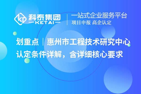 划重点|惠州市工程技术研究中心认定条件详解,含详细核心要求