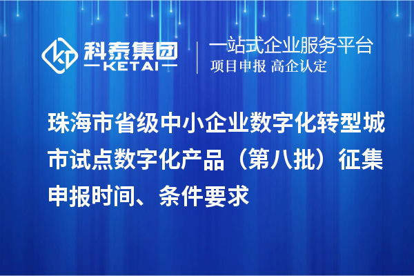 珠海市省级中小企业数字化转型城市试点数字化产品(第八批)征集申报时间、条件要求