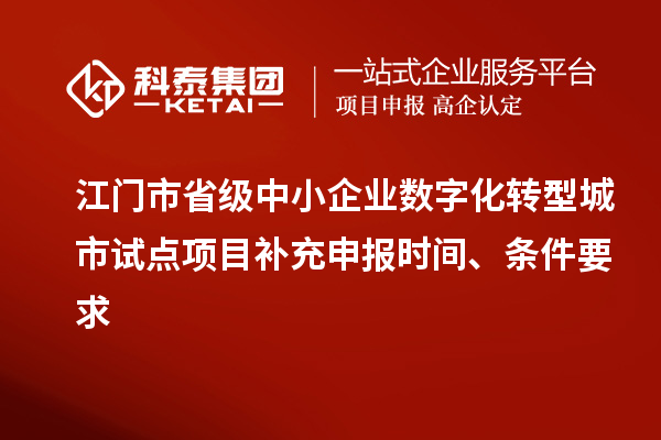 江门市省级中小企业数字化转型城市试点项目补充申报时间、条件要求