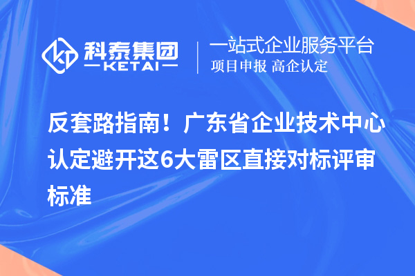 反套路指南!广东省企业技术中心认定避开这6大雷区直接对标评审标准