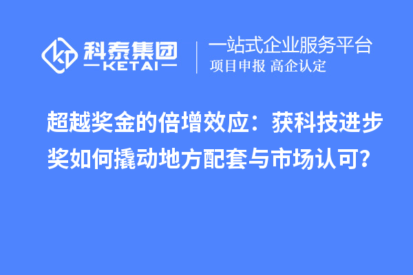 超越奖金的倍增效应:获科技进步奖如何撬动地方配套与市场认可?