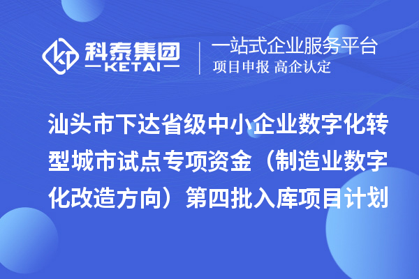 汕头市下达省级中小企业数字化转型城市试点专项资金(制造业数字化改造方向)第四批入库项目计划