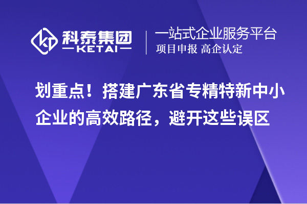 划重点!搭建广东省专精特新中小企业的高效路径,避开这些误区