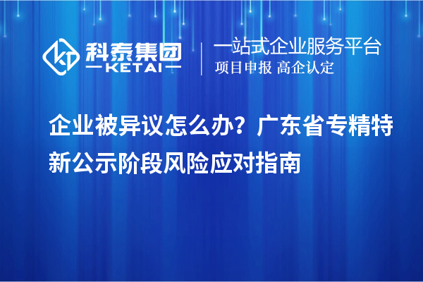 企业被异议怎么办?广东省专精特新公示阶段风险应对指南