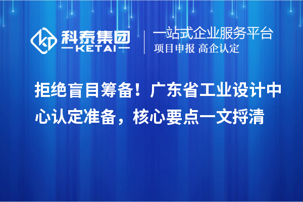 拒绝盲目筹备!广东省工业设计中心认定准备,核心要点一文捋清