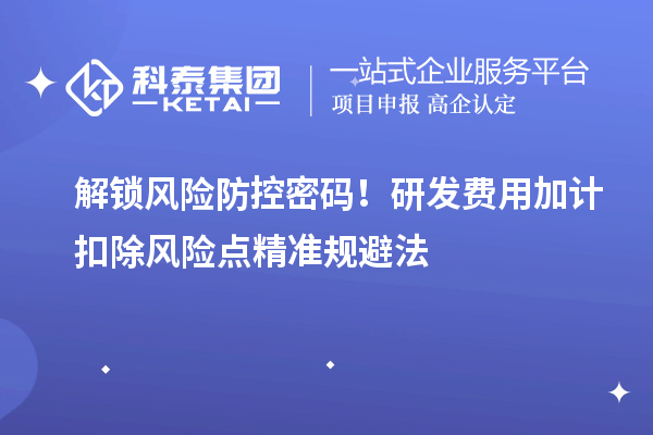 解锁风险防控密码!研发费用加计扣除风险点精准规避法