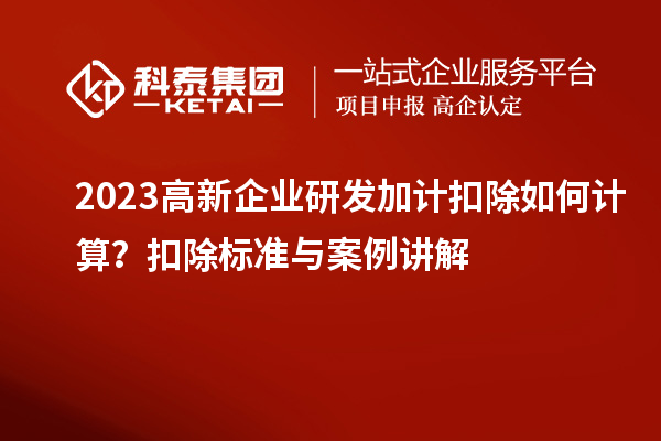 2023高新企业研发加计扣除如何计算?扣除标准与案例讲解