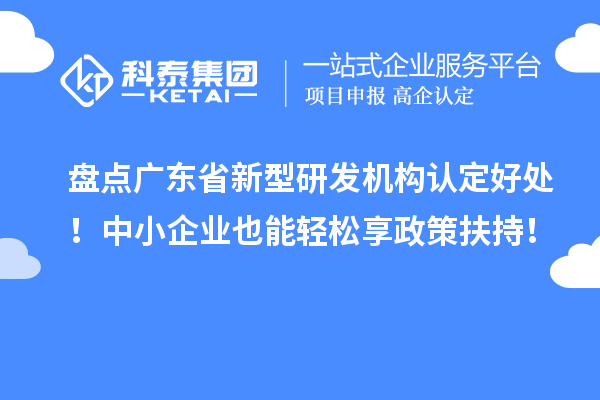 盘点广东省新型研发机构认定好处!中小企业也能轻松享政策扶持!