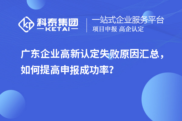 广东企业高新认定失败原因汇总,如何提高申报成功率?
