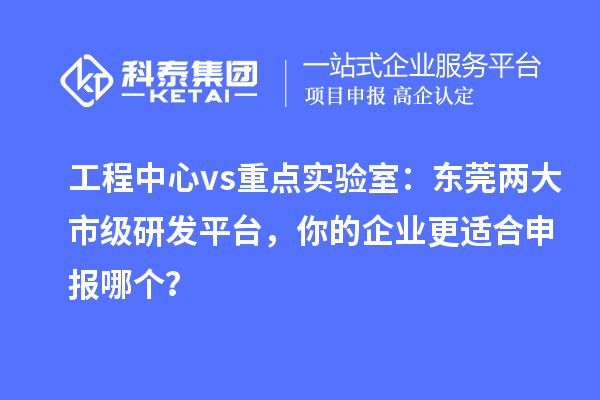 工程中心 vs 重点实验室:东莞两大市级研发平台,你的企业更适合申报哪个?