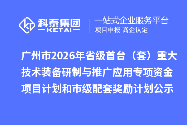 广州市2026年省级首台(套)重大技术装备研制与推广应用专项资金项目计划和市级配套奖励计划的公示