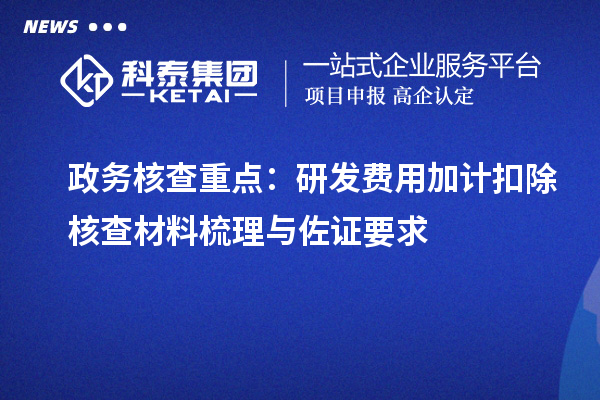 政务核查重点:研发费用加计扣除核查材料梳理与佐证要求