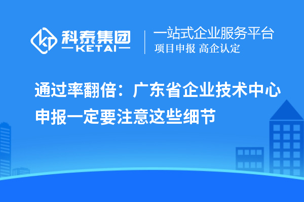 通过率翻倍:广东省企业技术中心申报一定要注意这些细节