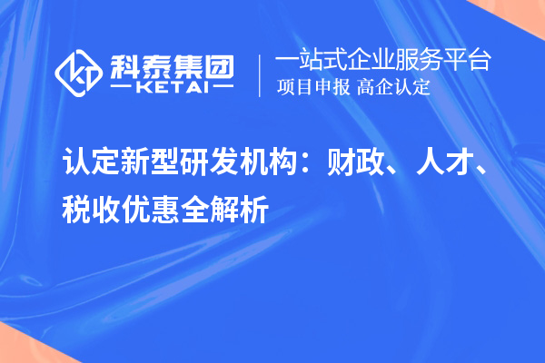 认定新型研发机构:财政、人才、税收优惠全解析