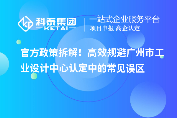 官方政策拆解!高效规避广州市工业设计中心认定中的常见误区