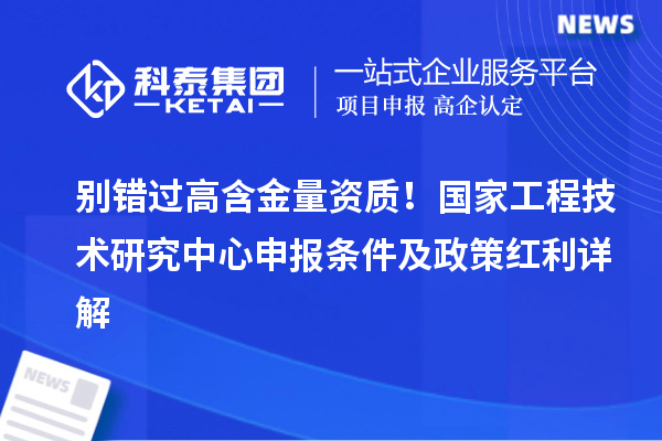 别错过高含金量资质!国家<a href=//jiuyouhuitech.com/fuwu/gongchengzhongxin.html target=_blank class=infotextkey>工程技术研究中心申报</a>条件及政策红利详解