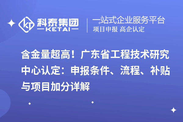 含金量超高!广东<a href=//jiuyouhuitech.com/fuwu/gongchengzhongxin.html target=_blank class=infotextkey>省工程技术研究中心认定</a>:申报条件、流程、补贴与项目加分详解