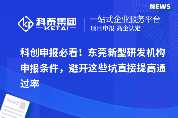 科创申报必看!东莞新型研发机构申报条件,避开这些坑直接提高通过率
