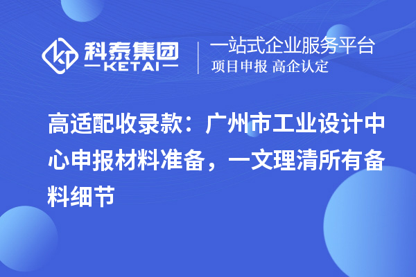 高适配收录款:广州市工业设计中心申报材料准备,一文理清所有备料细节