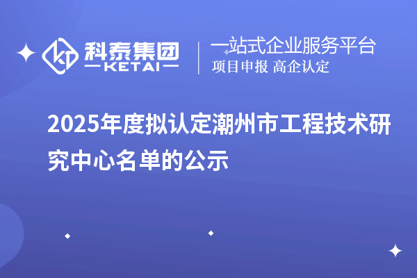 2025年度拟认定潮州市工程技术研究中心名单的公示