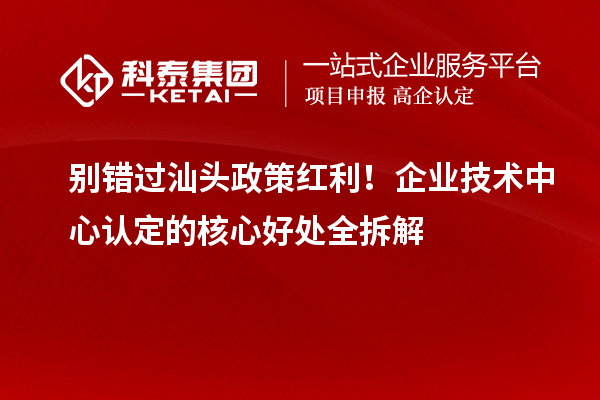 别错过汕头政策红利!企业技术中心认定的核心好处全拆解