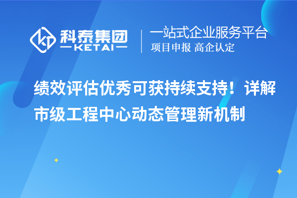 绩效评估优秀可获持续支持!详解市级工程中心动态管理新机制