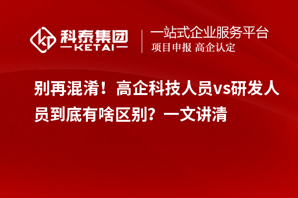 别再混淆!高企科技人员 vs 研发人员到底有啥区别?一文讲清