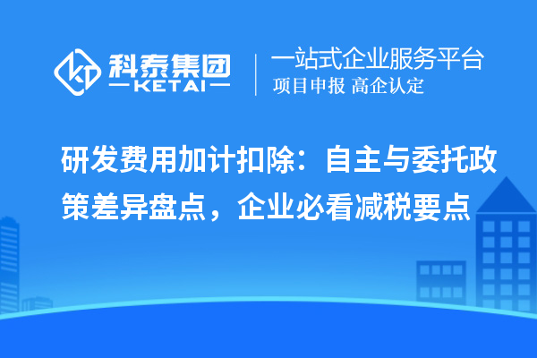 研发费用加计扣除:自主与委托政策差异盘点,企业必看减税要点