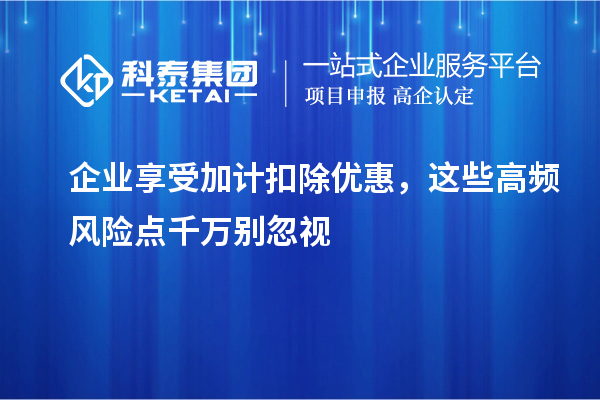 企业享受加计扣除优惠,这些高频风险点千万别忽视